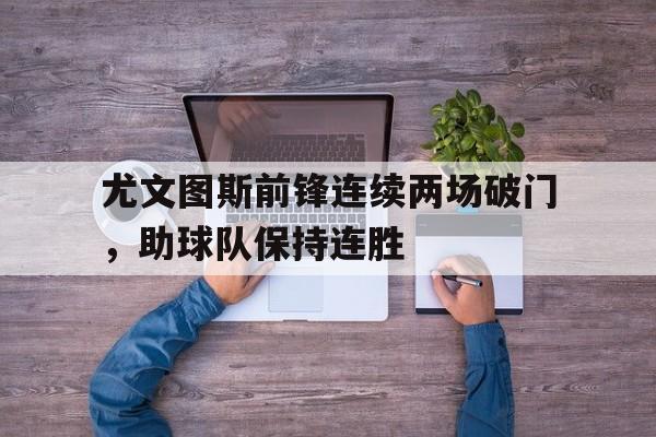 万博manbetx手机版登录入口-尤文图斯前锋连续两场破门,助球队保持连胜状态